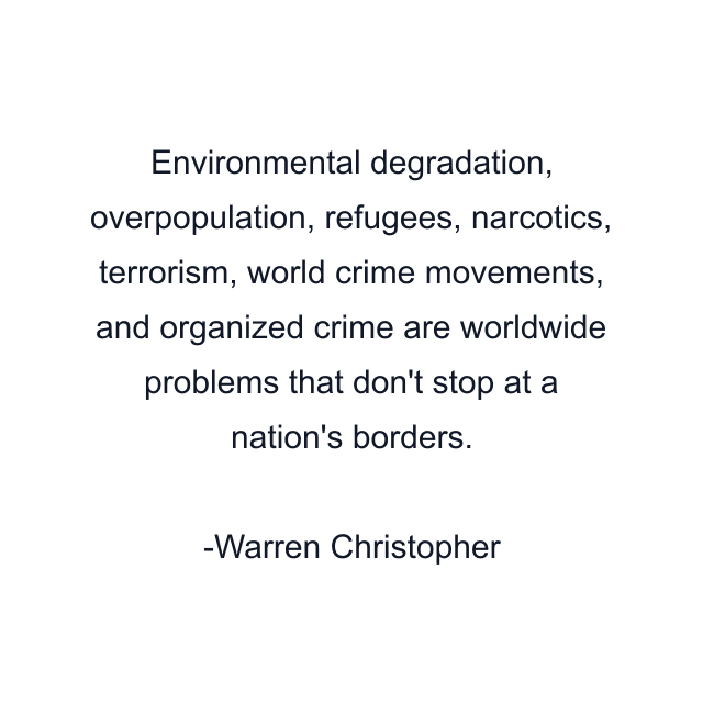 Environmental degradation, overpopulation, refugees, narcotics, terrorism, world crime movements, and organized crime are worldwide problems that don't stop at a nation's borders.