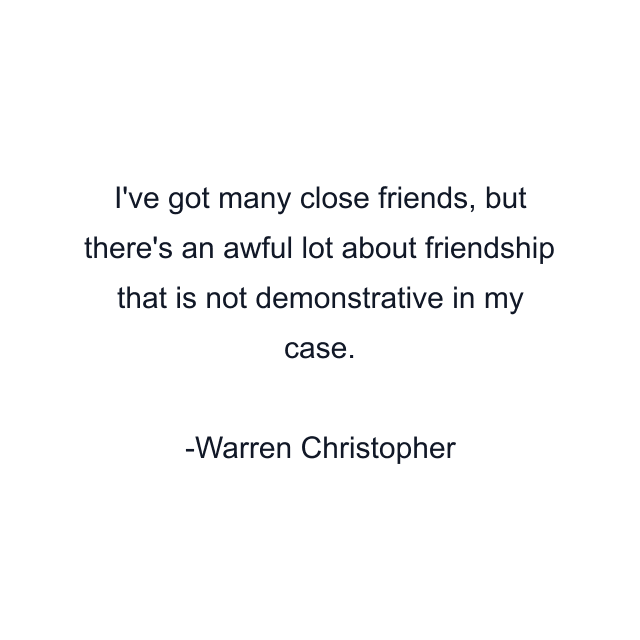 I've got many close friends, but there's an awful lot about friendship that is not demonstrative in my case.