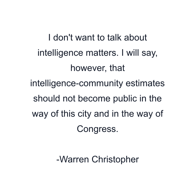 I don't want to talk about intelligence matters. I will say, however, that intelligence-community estimates should not become public in the way of this city and in the way of Congress.