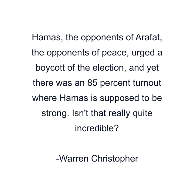 Hamas, the opponents of Arafat, the opponents of peace, urged a boycott of the election, and yet there was an 85 percent turnout where Hamas is supposed to be strong. Isn't that really quite incredible?