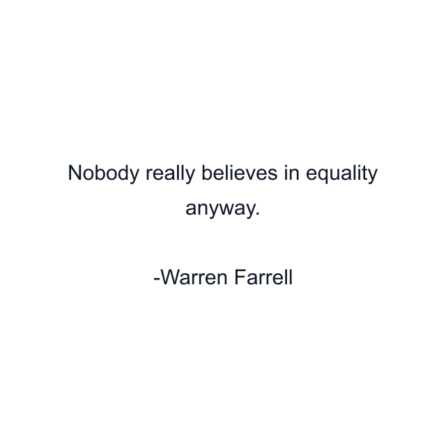 Nobody really believes in equality anyway.