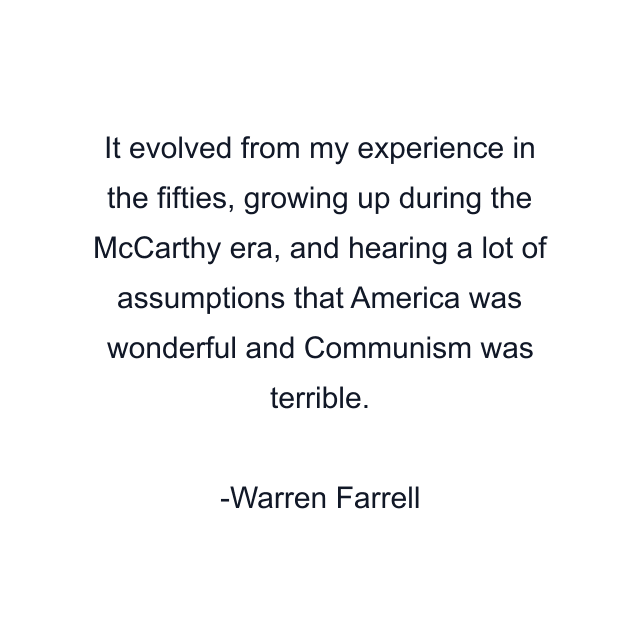 It evolved from my experience in the fifties, growing up during the McCarthy era, and hearing a lot of assumptions that America was wonderful and Communism was terrible.