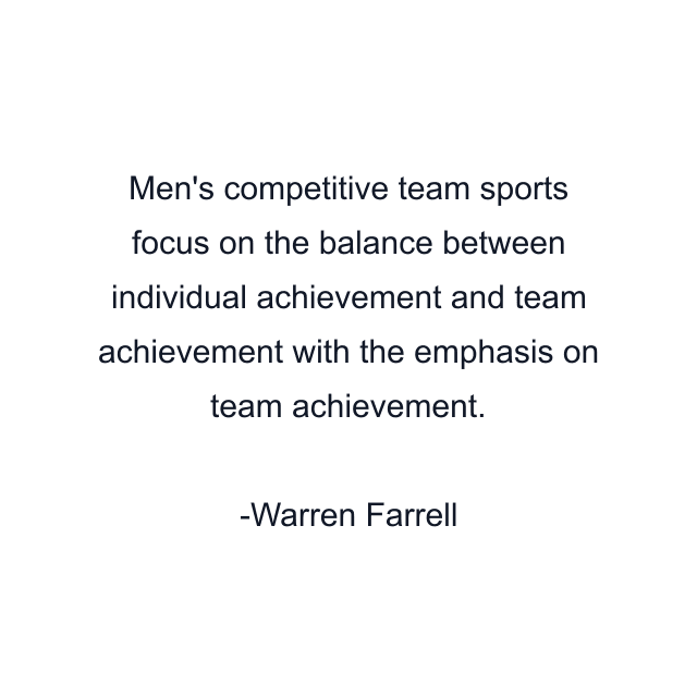 Men's competitive team sports focus on the balance between individual achievement and team achievement with the emphasis on team achievement.