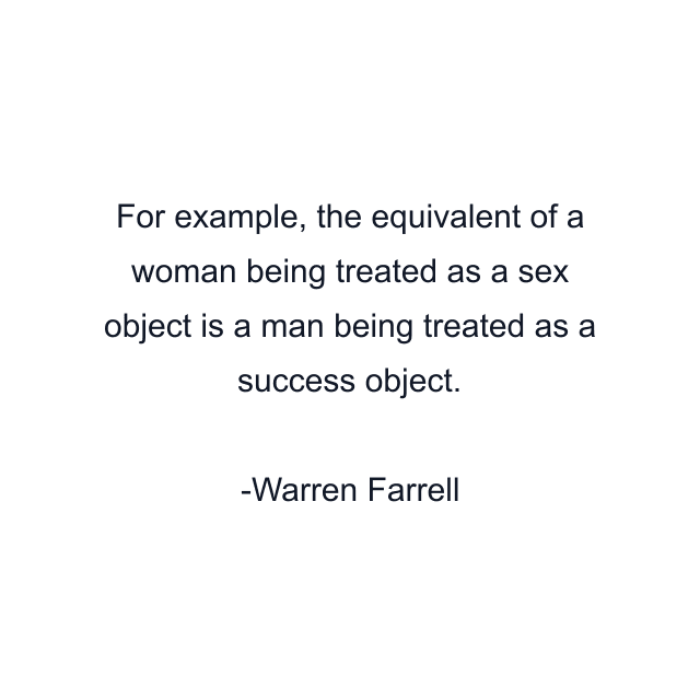 For example, the equivalent of a woman being treated as a sex object is a man being treated as a success object.