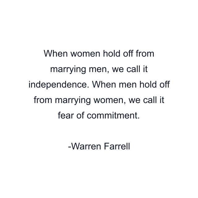 When women hold off from marrying men, we call it independence. When men hold off from marrying women, we call it fear of commitment.