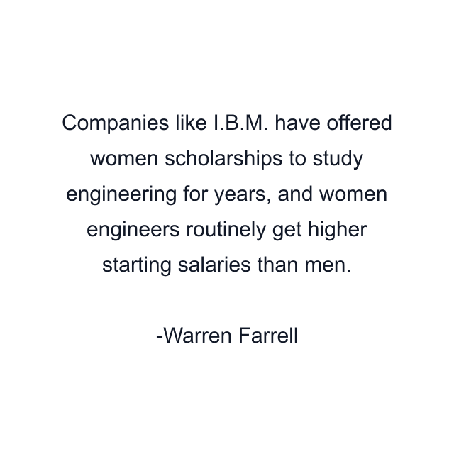 Companies like I.B.M. have offered women scholarships to study engineering for years, and women engineers routinely get higher starting salaries than men.