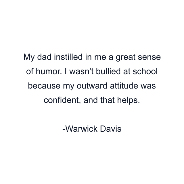 My dad instilled in me a great sense of humor. I wasn't bullied at school because my outward attitude was confident, and that helps.