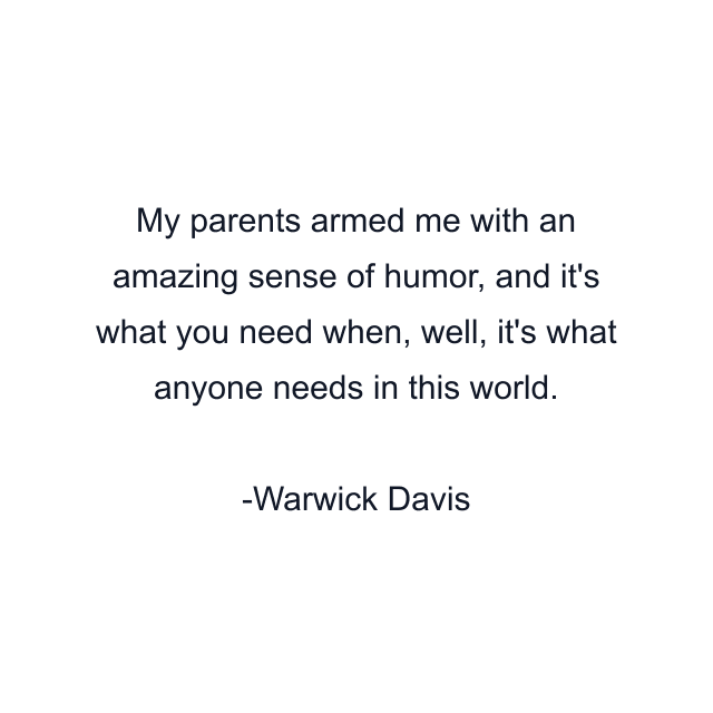 My parents armed me with an amazing sense of humor, and it's what you need when, well, it's what anyone needs in this world.