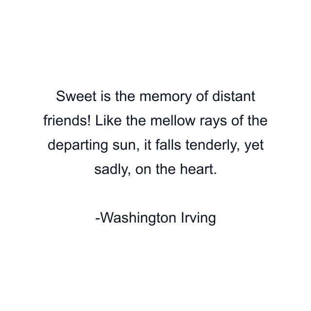 Sweet is the memory of distant friends! Like the mellow rays of the departing sun, it falls tenderly, yet sadly, on the heart.