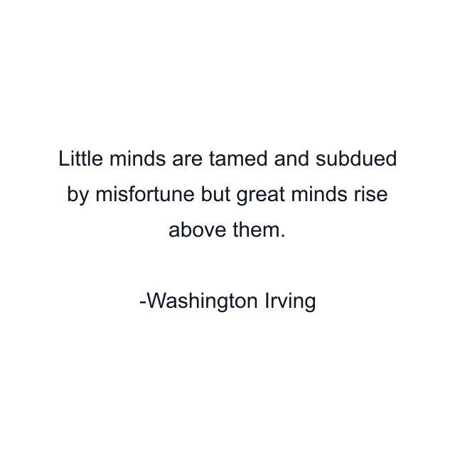 Little minds are tamed and subdued by misfortune but great minds rise above them.