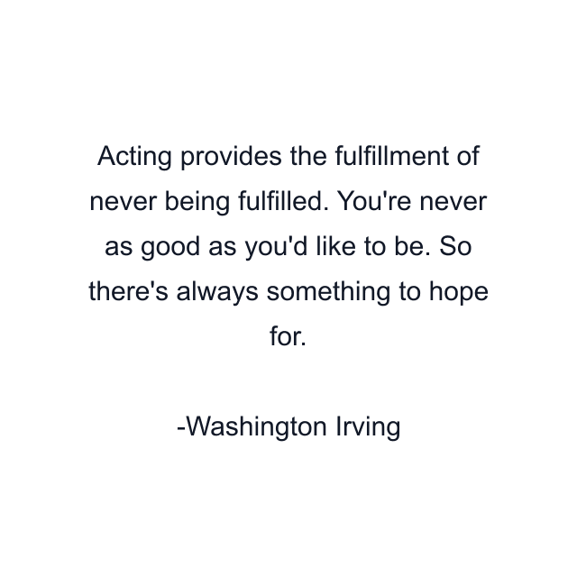 Acting provides the fulfillment of never being fulfilled. You're never as good as you'd like to be. So there's always something to hope for.