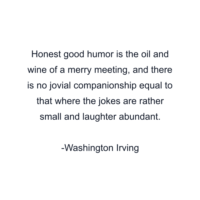 Honest good humor is the oil and wine of a merry meeting, and there is no jovial companionship equal to that where the jokes are rather small and laughter abundant.