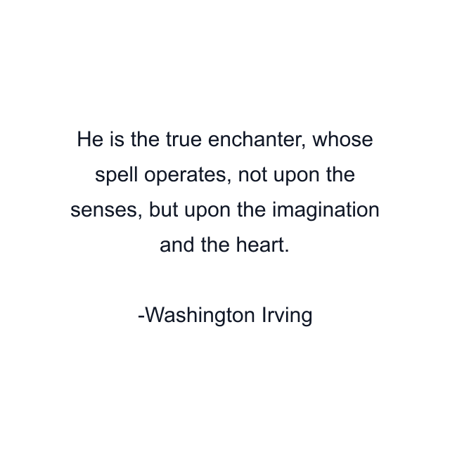 He is the true enchanter, whose spell operates, not upon the senses, but upon the imagination and the heart.