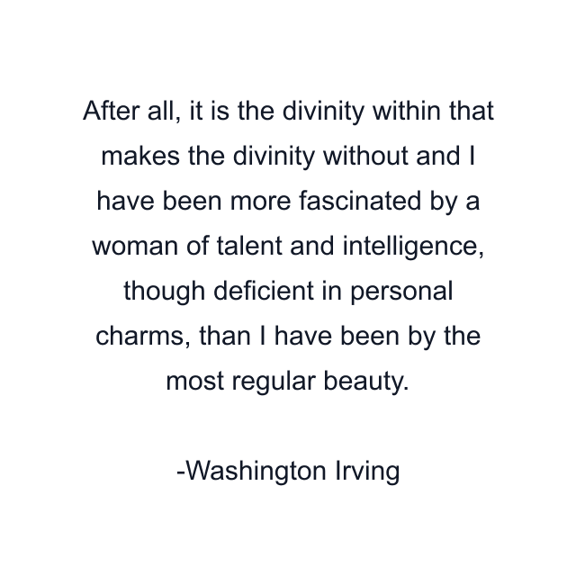 After all, it is the divinity within that makes the divinity without and I have been more fascinated by a woman of talent and intelligence, though deficient in personal charms, than I have been by the most regular beauty.