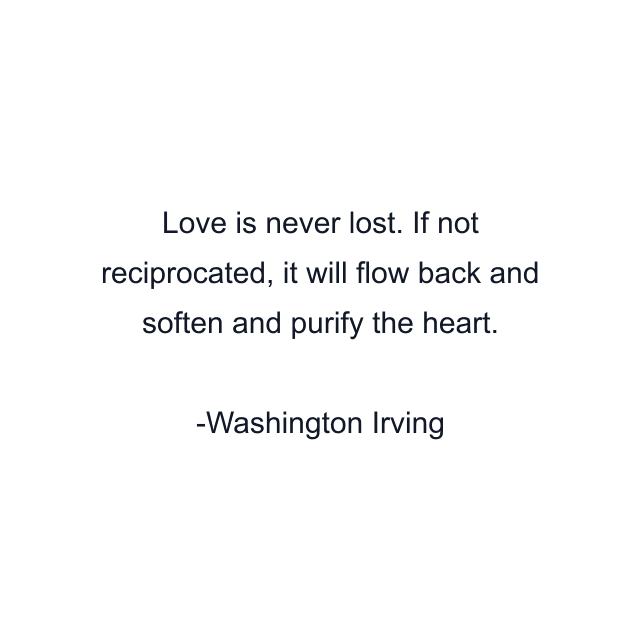 Love is never lost. If not reciprocated, it will flow back and soften and purify the heart.