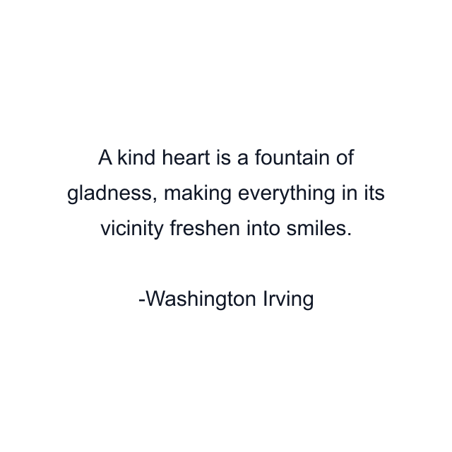 A kind heart is a fountain of gladness, making everything in its vicinity freshen into smiles.