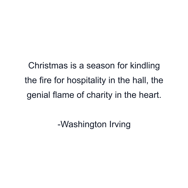 Christmas is a season for kindling the fire for hospitality in the hall, the genial flame of charity in the heart.