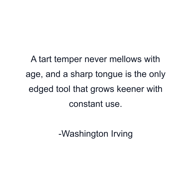 A tart temper never mellows with age, and a sharp tongue is the only edged tool that grows keener with constant use.