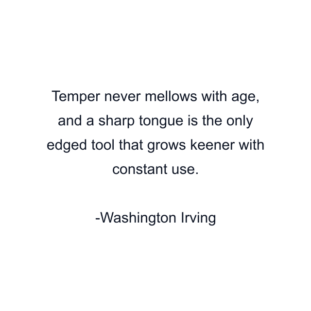 Temper never mellows with age, and a sharp tongue is the only edged tool that grows keener with constant use.