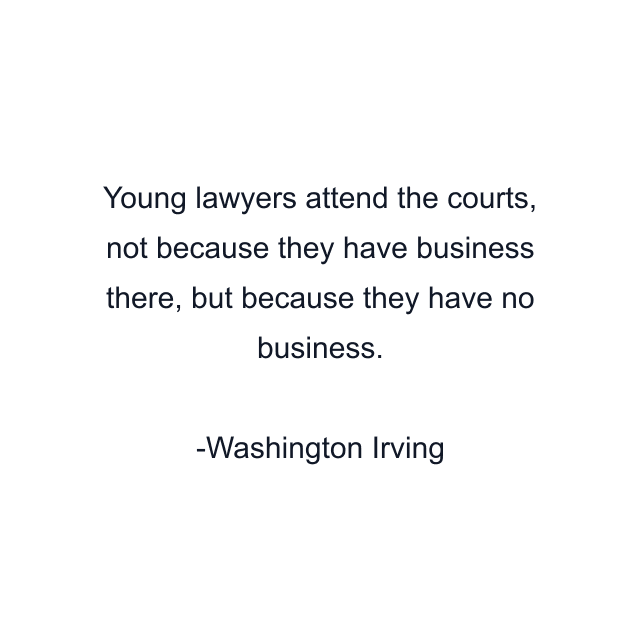 Young lawyers attend the courts, not because they have business there, but because they have no business.