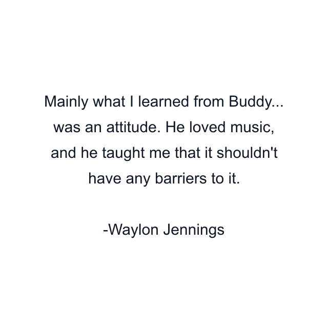 Mainly what I learned from Buddy... was an attitude. He loved music, and he taught me that it shouldn't have any barriers to it.