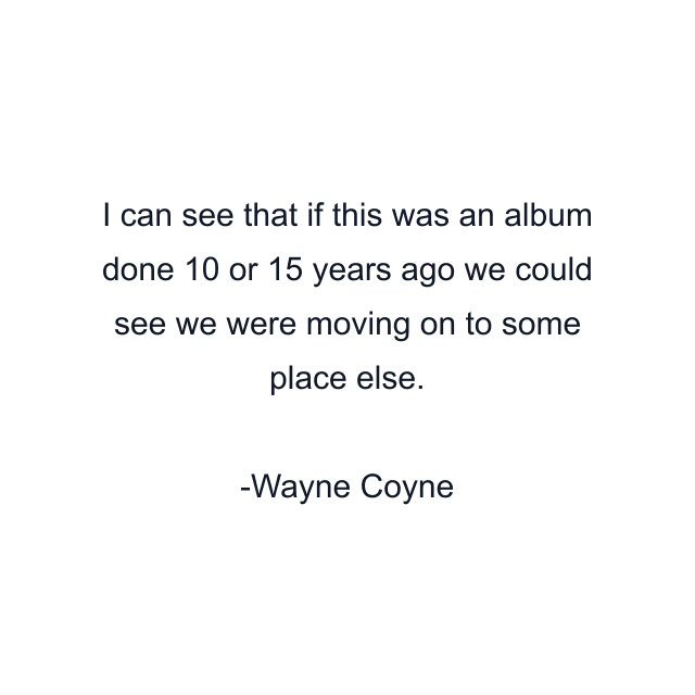 I can see that if this was an album done 10 or 15 years ago we could see we were moving on to some place else.