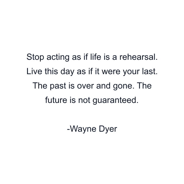 Stop acting as if life is a rehearsal. Live this day as if it were your last. The past is over and gone. The future is not guaranteed.