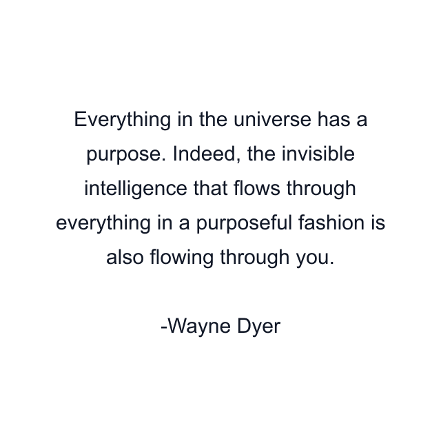 Everything in the universe has a purpose. Indeed, the invisible intelligence that flows through everything in a purposeful fashion is also flowing through you.