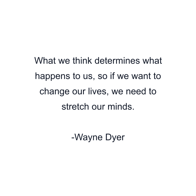 What we think determines what happens to us, so if we want to change our lives, we need to stretch our minds.