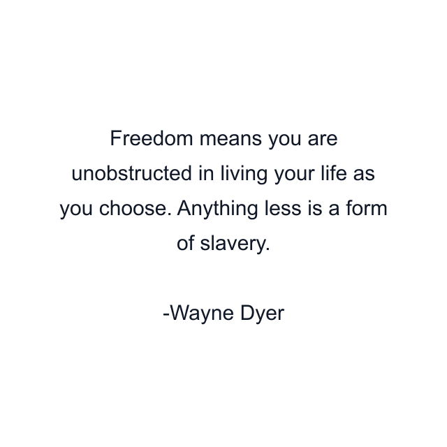 Freedom means you are unobstructed in living your life as you choose. Anything less is a form of slavery.