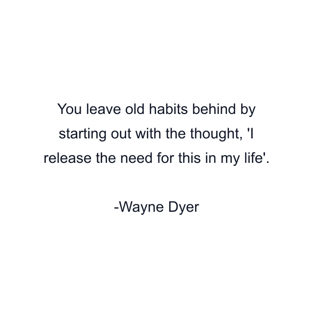 You leave old habits behind by starting out with the thought, 'I release the need for this in my life'.