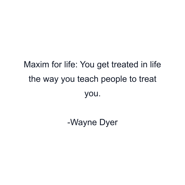 Maxim for life: You get treated in life the way you teach people to treat you.