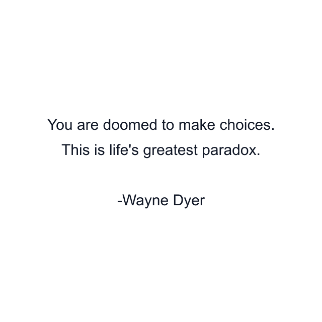 You are doomed to make choices. This is life's greatest paradox.