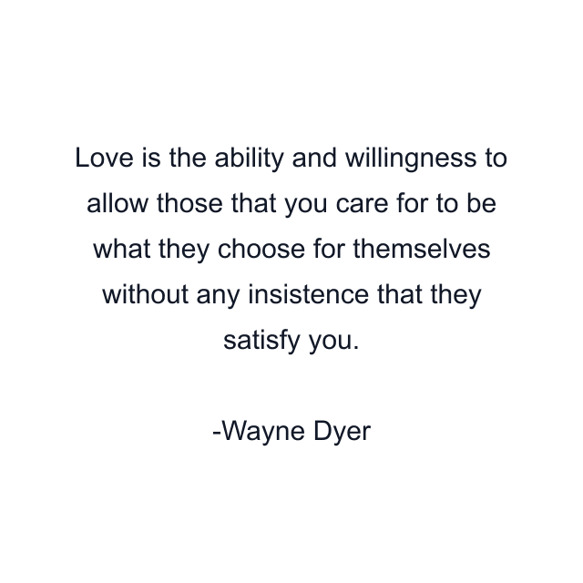 Love is the ability and willingness to allow those that you care for to be what they choose for themselves without any insistence that they satisfy you.