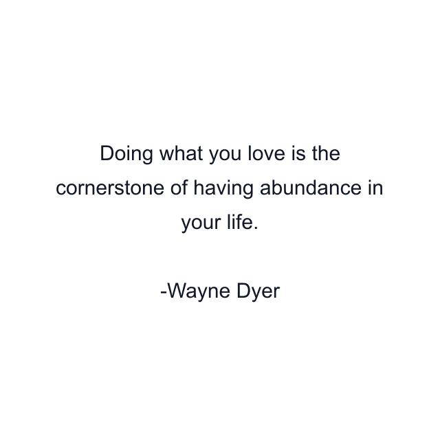 Doing what you love is the cornerstone of having abundance in your life.