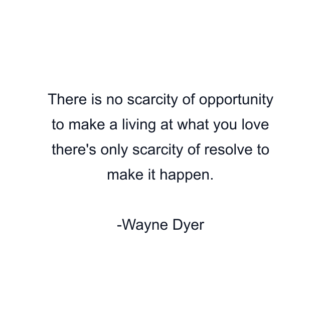 There is no scarcity of opportunity to make a living at what you love there's only scarcity of resolve to make it happen.