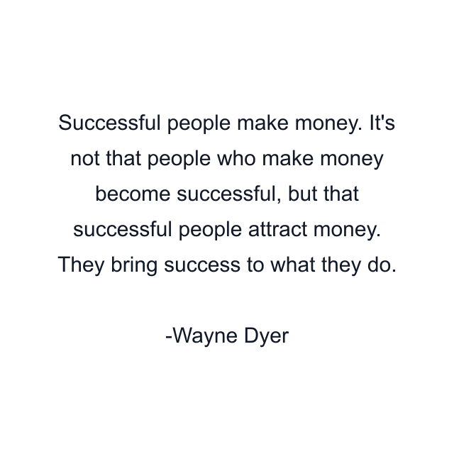 Successful people make money. It's not that people who make money become successful, but that successful people attract money. They bring success to what they do.