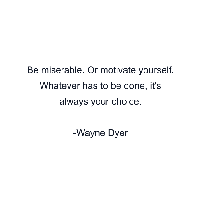 Be miserable. Or motivate yourself. Whatever has to be done, it's always your choice.