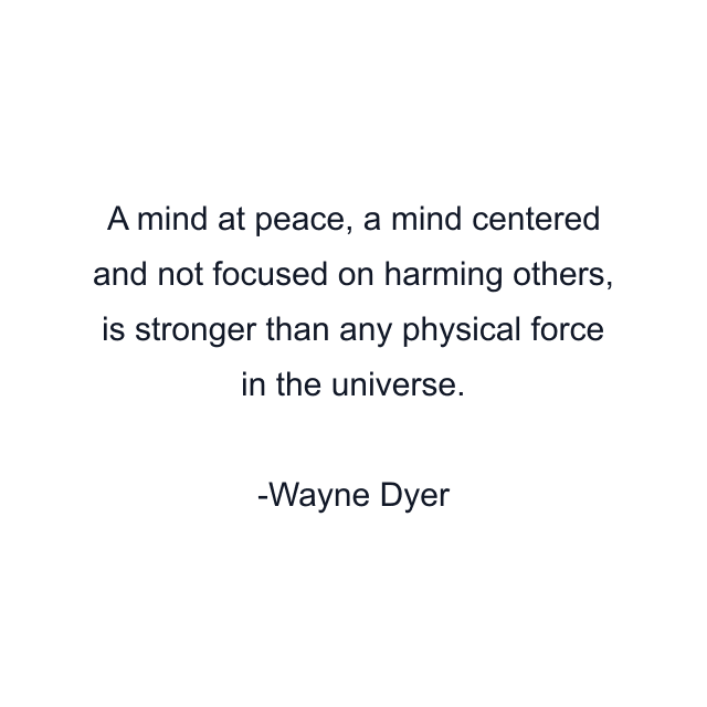 A mind at peace, a mind centered and not focused on harming others, is stronger than any physical force in the universe.