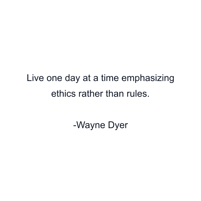 Live one day at a time emphasizing ethics rather than rules.