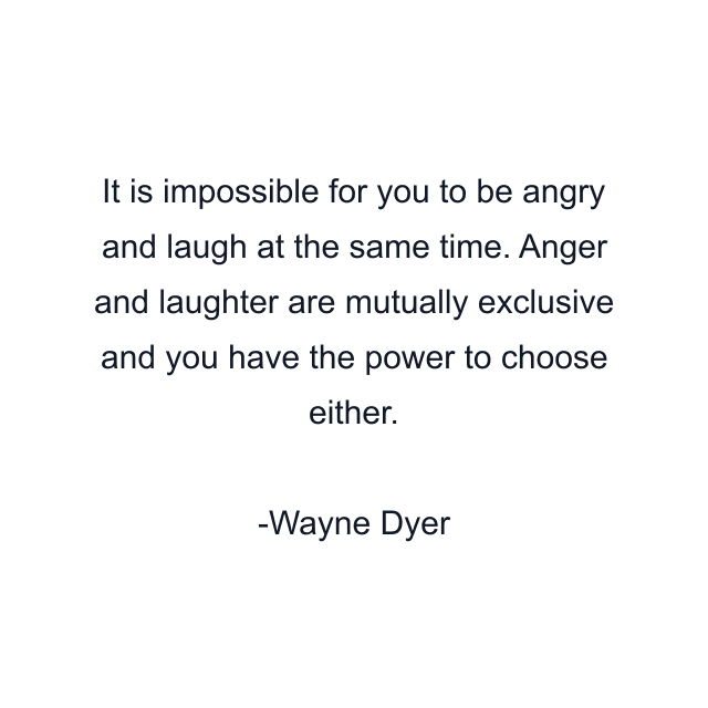 It is impossible for you to be angry and laugh at the same time. Anger and laughter are mutually exclusive and you have the power to choose either.