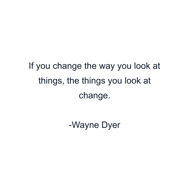 If you change the way you look at things, the things you look at change.