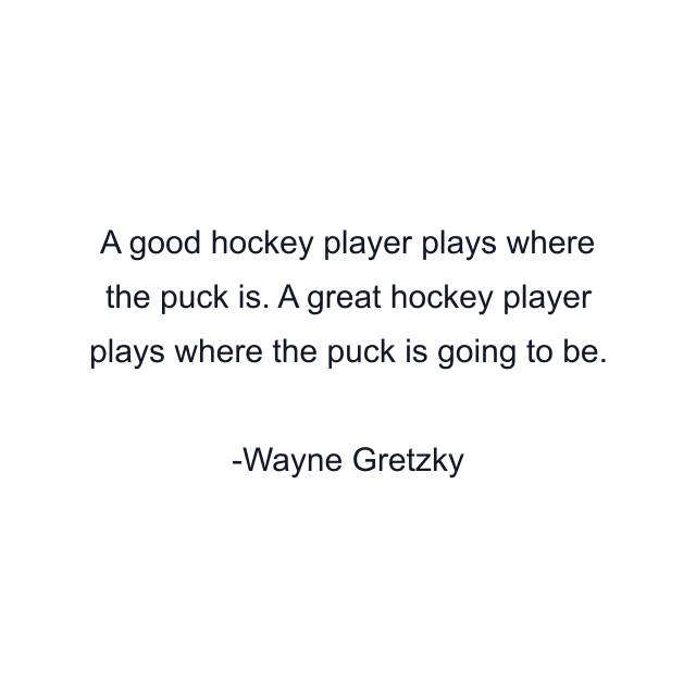 A good hockey player plays where the puck is. A great hockey player plays where the puck is going to be.