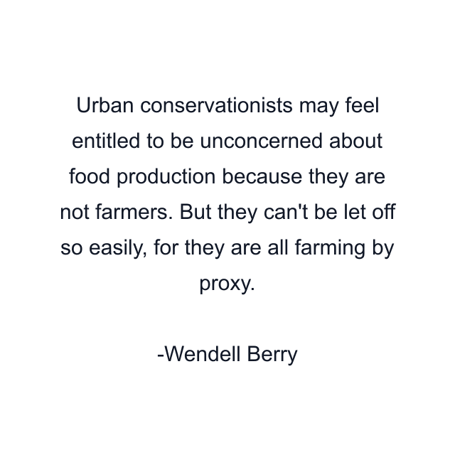 Urban conservationists may feel entitled to be unconcerned about food production because they are not farmers. But they can't be let off so easily, for they are all farming by proxy.