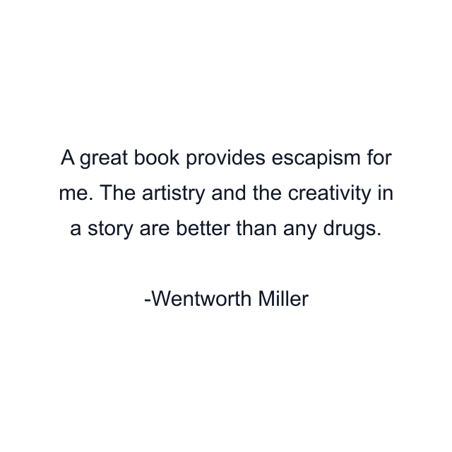 A great book provides escapism for me. The artistry and the creativity in a story are better than any drugs.