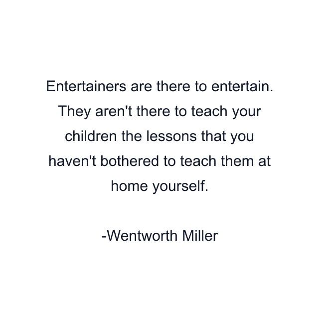 Entertainers are there to entertain. They aren't there to teach your children the lessons that you haven't bothered to teach them at home yourself.