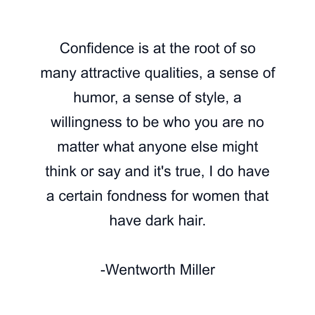 Confidence is at the root of so many attractive qualities, a sense of humor, a sense of style, a willingness to be who you are no matter what anyone else might think or say and it's true, I do have a certain fondness for women that have dark hair.