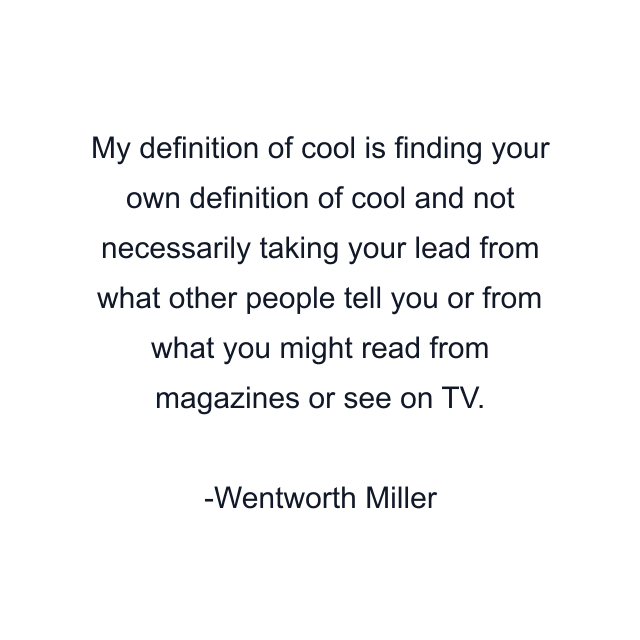 My definition of cool is finding your own definition of cool and not necessarily taking your lead from what other people tell you or from what you might read from magazines or see on TV.