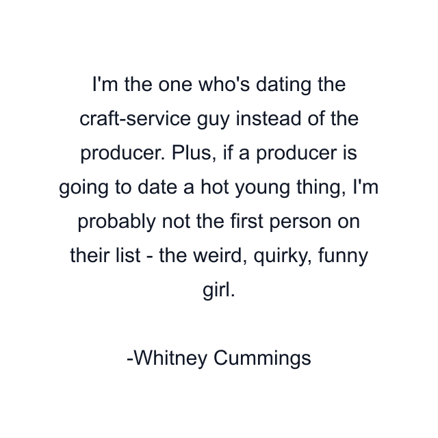 I'm the one who's dating the craft-service guy instead of the producer. Plus, if a producer is going to date a hot young thing, I'm probably not the first person on their list - the weird, quirky, funny girl.