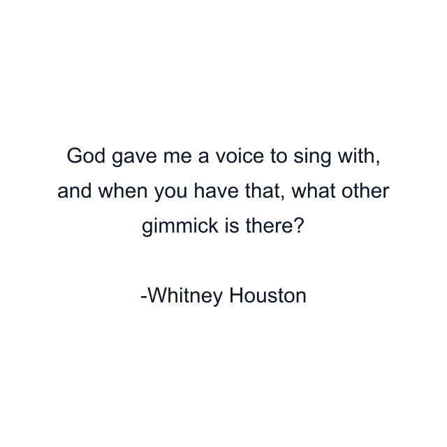 God gave me a voice to sing with, and when you have that, what other gimmick is there?